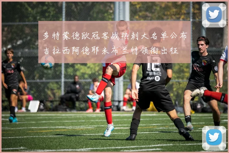 多特蒙德欧冠客战热刺大名单公布吉拉西阿德耶米布兰特领衔出征