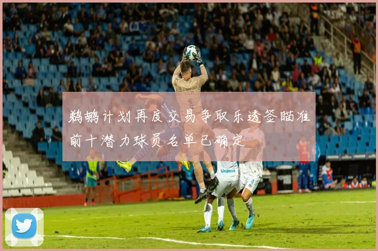 鹈鹕计划再度交易争取乐透签瞄准前十潜力球员名单已确定