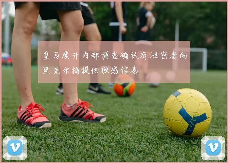 皇马展开内部调查确认有泄密者向里克尔梅提供敏感信息