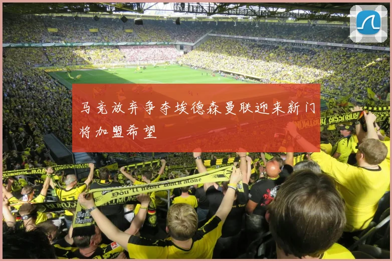马竞放弃争夺埃德森曼联迎来新门将加盟希望