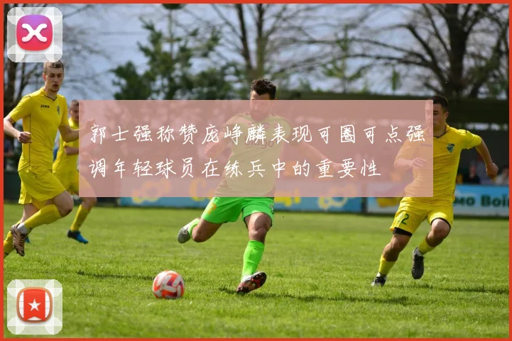 郭士强称赞庞峥麟表现可圈可点强调年轻球员在练兵中的重要性