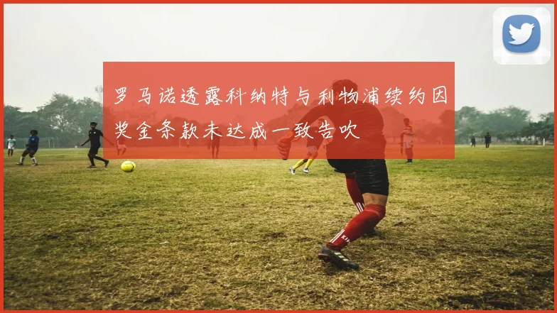 罗马诺透露科纳特与利物浦续约因奖金条款未达成一致告吹