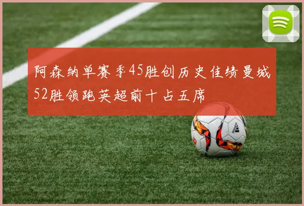 阿森纳单赛季45胜创历史佳绩曼城52胜领跑英超前十占五席