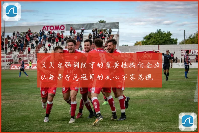 戈贝尔强调防守的重要性我们全力以赴争夺总冠军的决心不容忽视