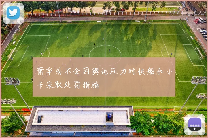 萧华或不会因舆论压力对快船和小卡采取处罚措施