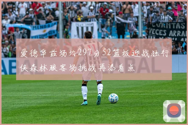 爱德华兹场均297分52篮板迎战独行侠森林狼客场挑战再添看点