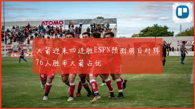 火箭迎来四连胜ESPN预测明日对阵76人胜率火箭占优