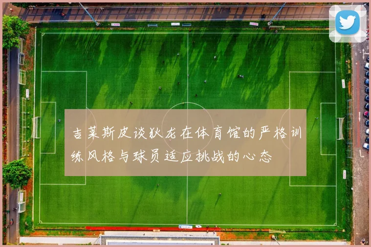 吉莱斯皮谈狄龙在体育馆的严格训练风格与球员适应挑战的心态