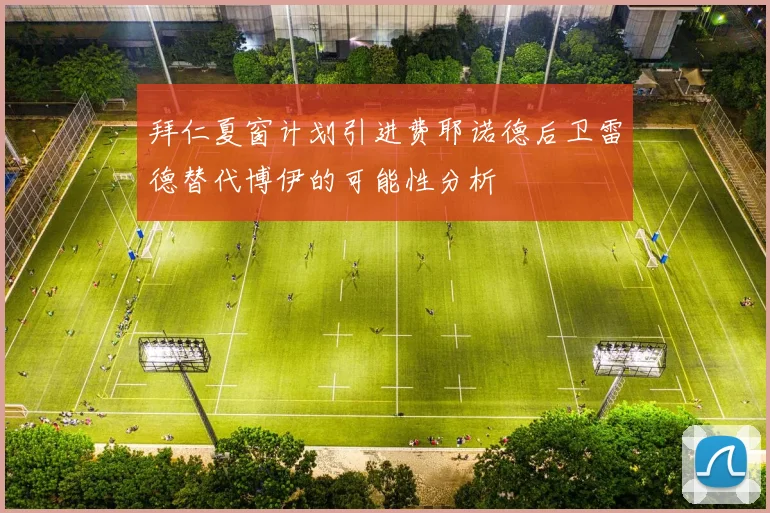 拜仁夏窗计划引进费耶诺德后卫雷德替代博伊的可能性分析