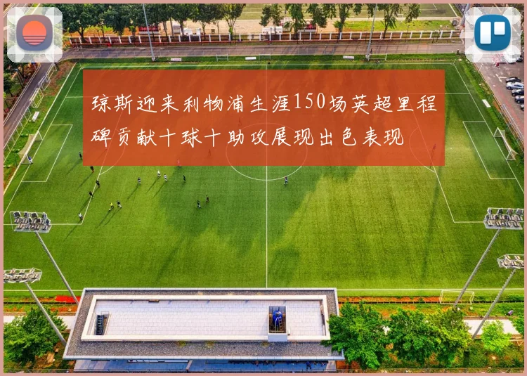 琼斯迎来利物浦生涯150场英超里程碑贡献十球十助攻展现出色表现