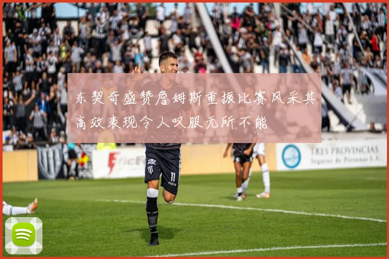 东契奇盛赞詹姆斯重振比赛风采其高效表现令人叹服无所不能