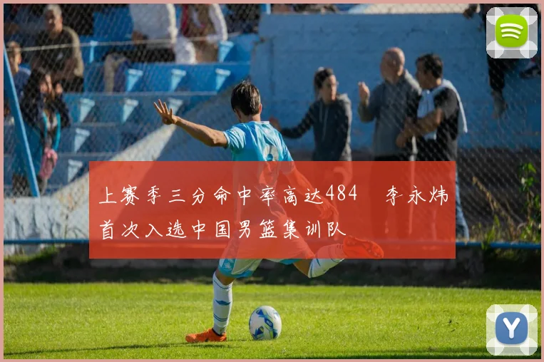 上赛季三分命中率高达484偰李永炜首次入选中国男篮集训队