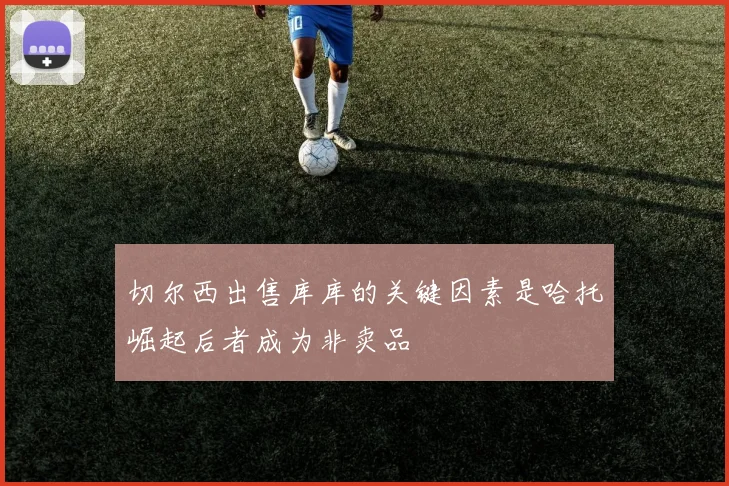切尔西出售库库的关键因素是哈托崛起后者成为非卖品