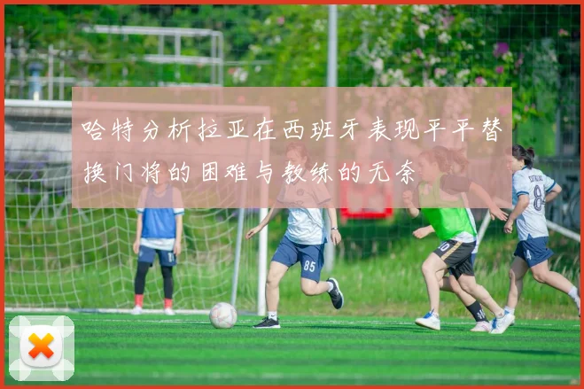 哈特分析拉亚在西班牙表现平平替换门将的困难与教练的无奈