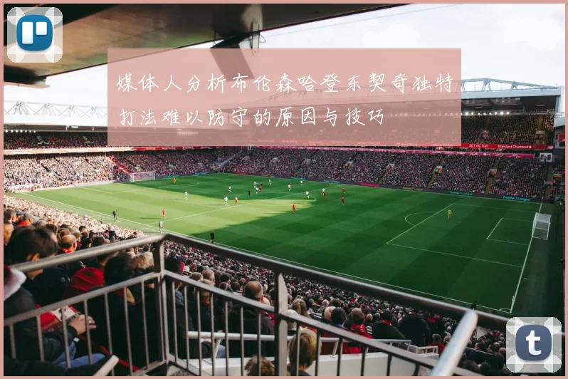 媒体人分析布伦森哈登东契奇独特打法难以防守的原因与技巧