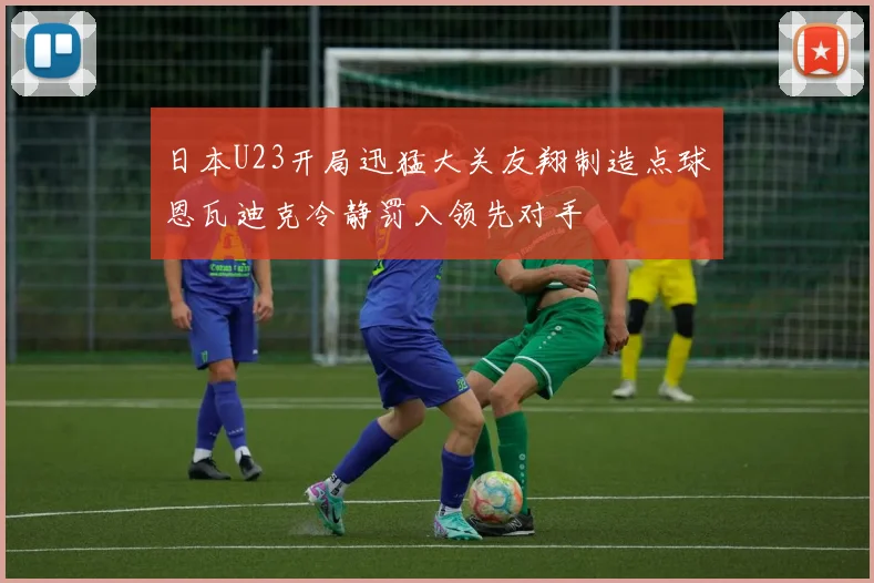 日本U23开局迅猛大关友翔制造点球恩瓦迪克冷静罚入领先对手