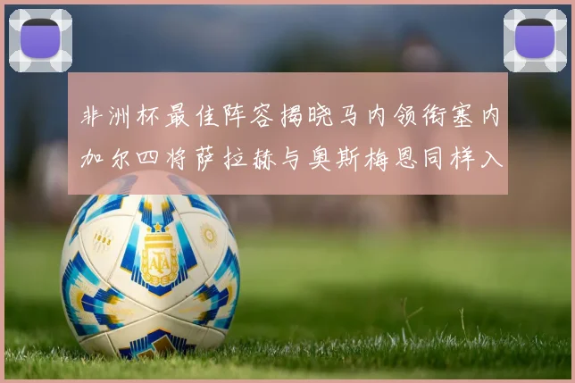 非洲杯最佳阵容揭晓马内领衔塞内加尔四将萨拉赫与奥斯梅恩同样入选
