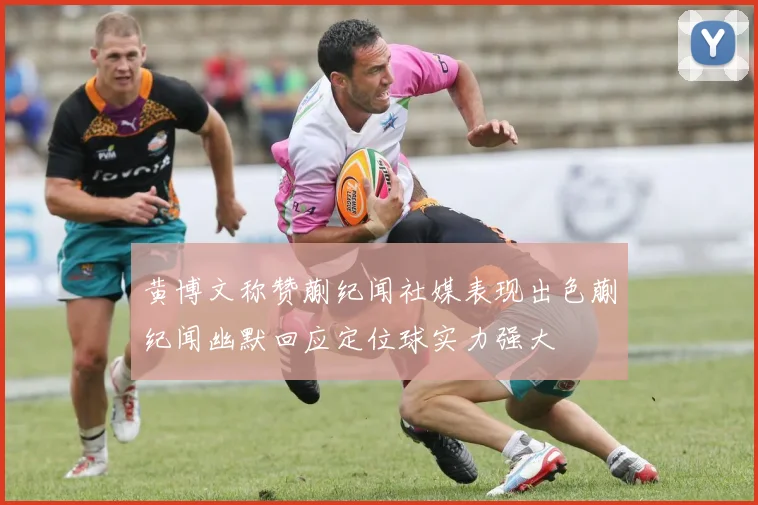 黄博文称赞蒯纪闻社媒表现出色蒯纪闻幽默回应定位球实力强大
