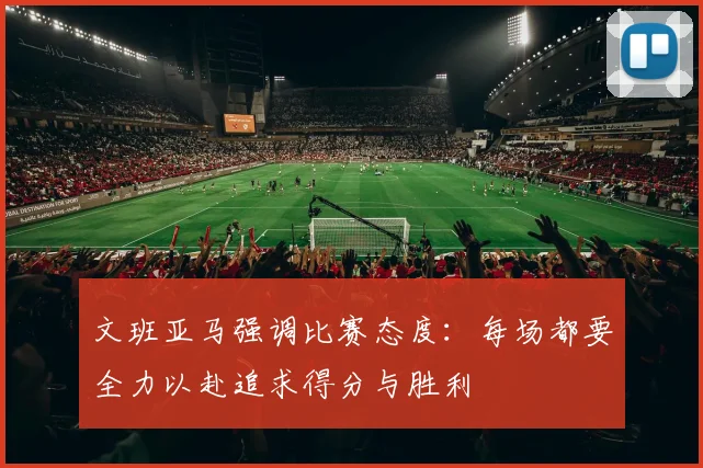 文班亚马强调比赛态度：每场都要全力以赴追求得分与胜利