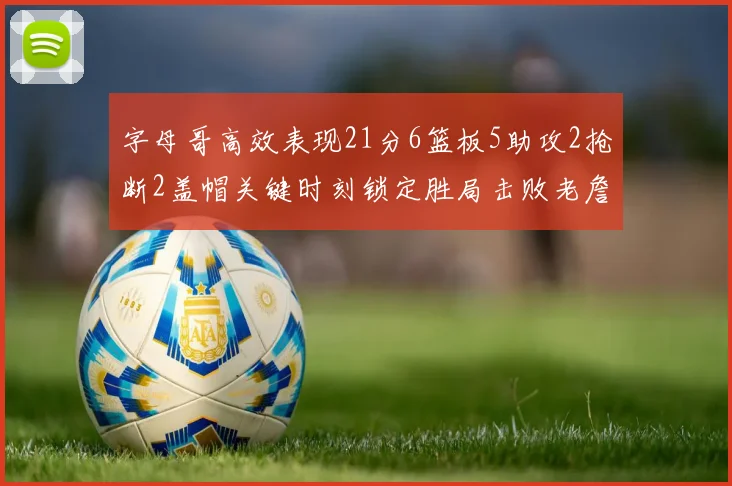 字母哥高效表现21分6篮板5助攻2抢断2盖帽关键时刻锁定胜局击败老詹