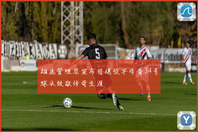 雄鹿管理层宣布将退役字母哥34号球衣致敬传奇生涯