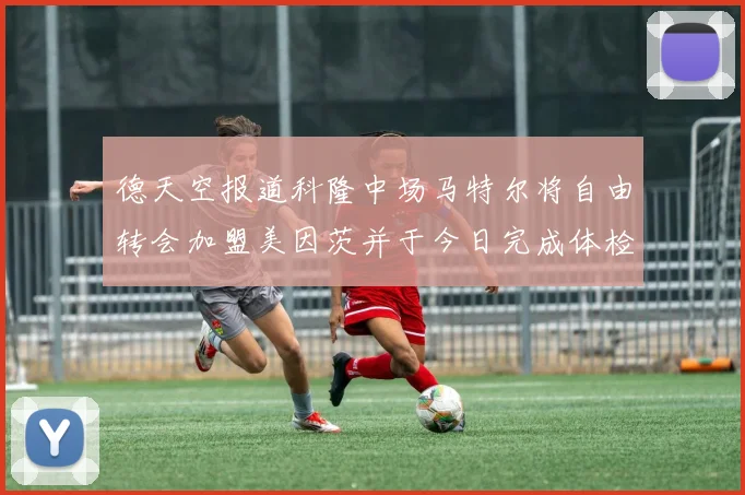 德天空报道科隆中场马特尔将自由转会加盟美因茨并于今日完成体检