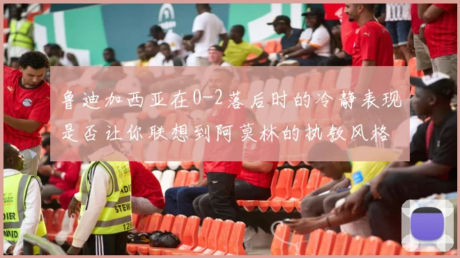 鲁迪加西亚在0-2落后时的冷静表现是否让你联想到阿莫林的执教风格