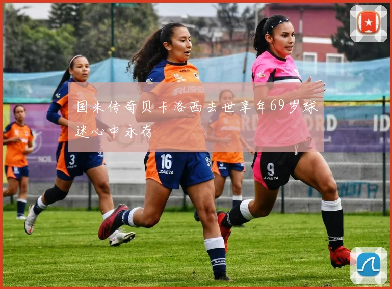 国米传奇贝卡洛西去世享年69岁球迷心中永存