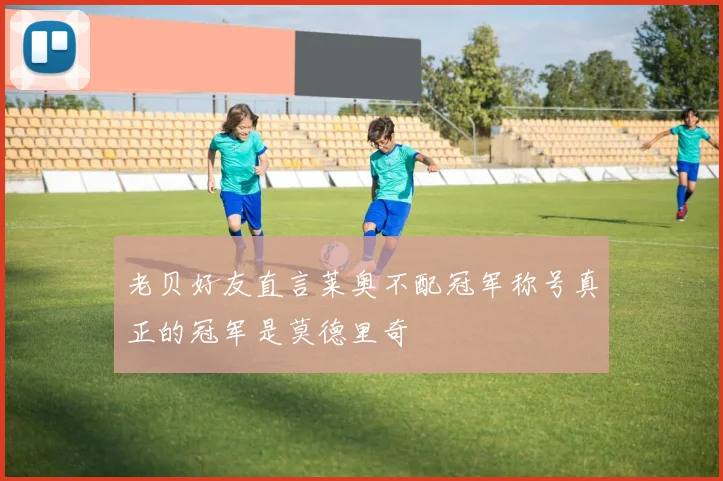 老贝好友直言莱奥不配冠军称号真正的冠军是莫德里奇