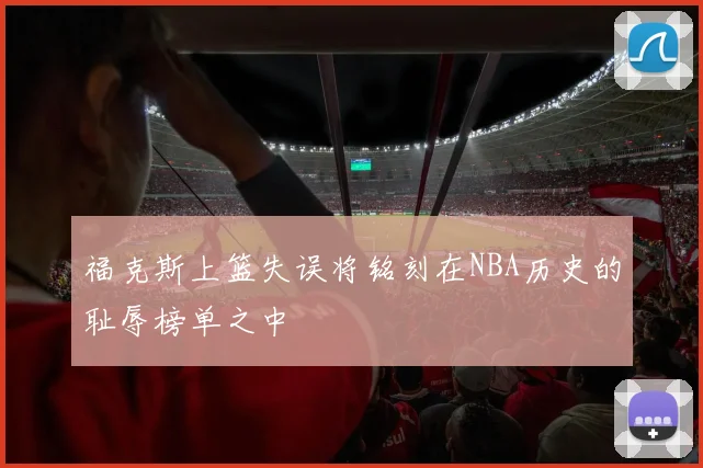 福克斯上篮失误将铭刻在NBA历史的耻辱榜单之中