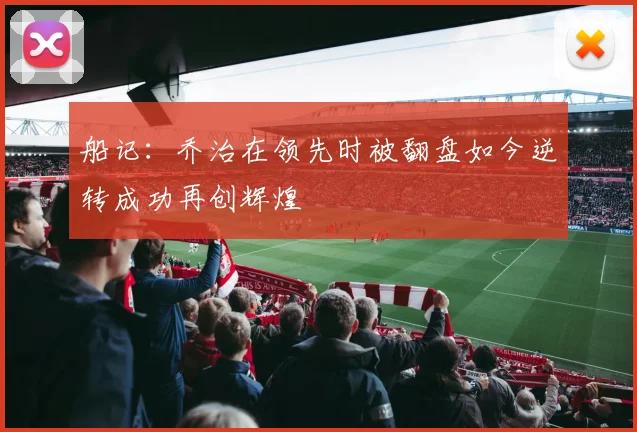 船记：乔治在领先时被翻盘如今逆转成功再创辉煌