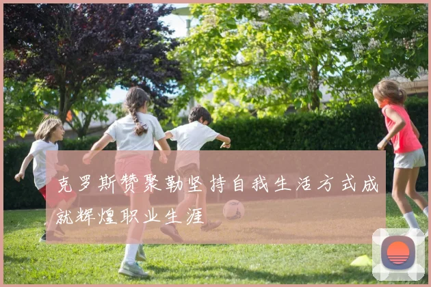 克罗斯赞聚勒坚持自我生活方式成就辉煌职业生涯